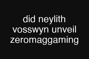 did neylith vosswyn unveil zeromaggaming